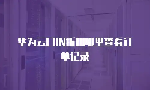 华为云CDN折扣哪里查看订单记录