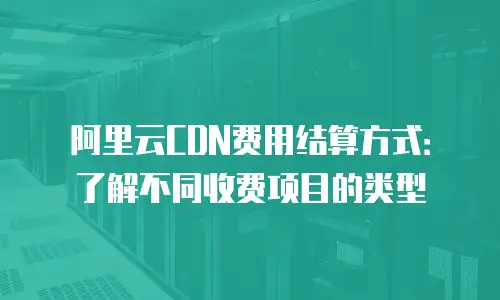阿里云CDN费用结算方式：了解不同收费项目的类型