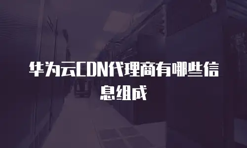 华为云CDN代理商有哪些信息组成