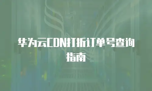 华为云CDN打折订单号查询指南