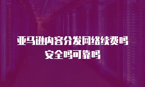 亚马逊内容分发网络续费吗安全吗可靠吗