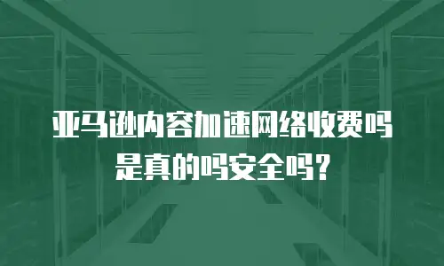 亚马逊内容加速网络收费吗是真的吗安全吗？