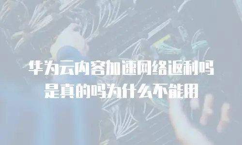 华为云内容加速网络返利吗是真的吗为什么不能用