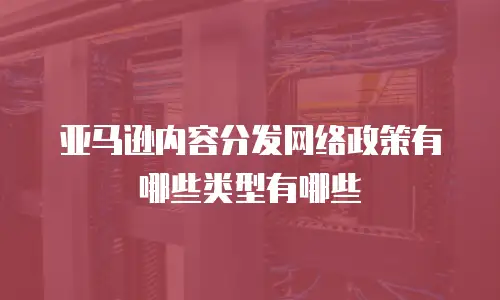 亚马逊内容分发网络政策有哪些类型有哪些