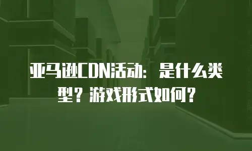 亚马逊CDN活动：是什么类型？游戏形式如何？
