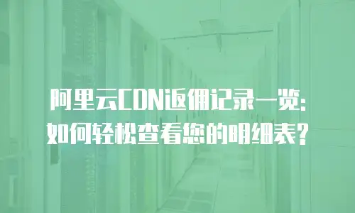 阿里云CDN返佣记录一览: 如何轻松查看您的明细表?