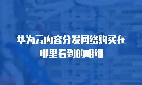 华为云内容分发网络购买在哪里看到的明细