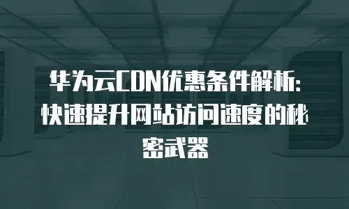 华为云CDN优惠条件解析：快速提升网站访问速度的秘密武器