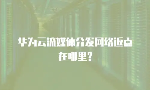 华为云流媒体分发网络返点在哪里?