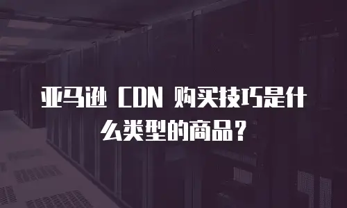 亚马逊 CDN 购买技巧是什么类型的商品？