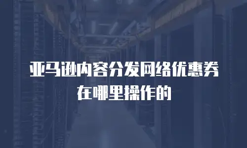 亚马逊内容分发网络优惠券在哪里操作的