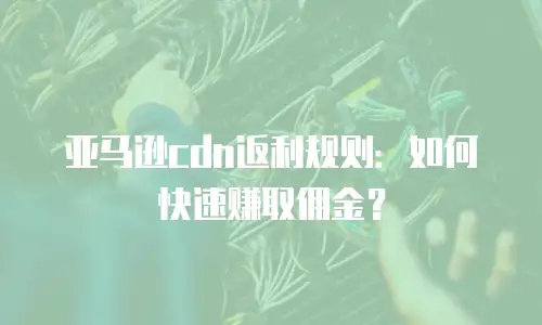 亚马逊cdn返利规则：如何快速赚取佣金？