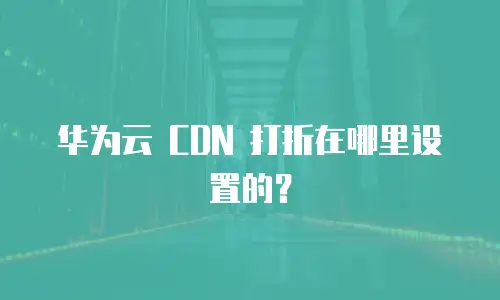 华为云 CDN 打折在哪里设置的？