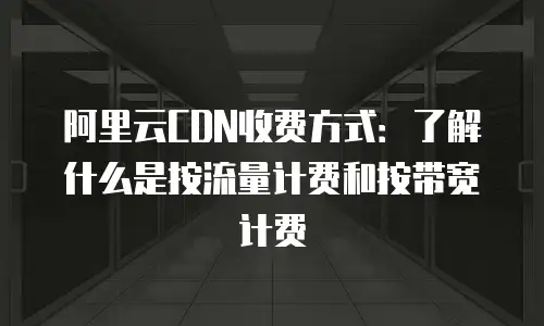 阿里云CDN收费方式：了解什么是按流量计费和按带宽计费