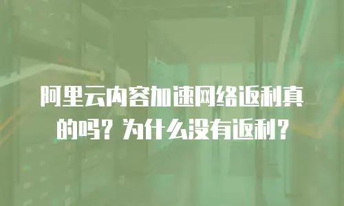阿里云内容加速网络返利真的吗？为什么没有返利？