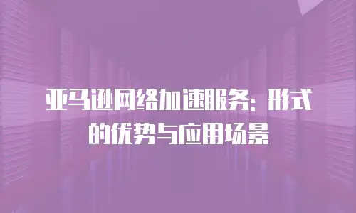 亚马逊网络加速服务: 形式的优势与应用场景