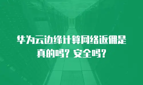  华为云边缘计算网络返佣是真的吗？安全吗？