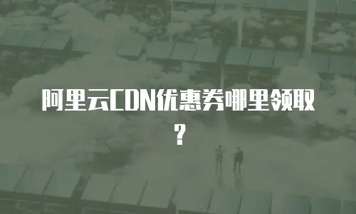 阿里云CDN优惠券哪里领取？