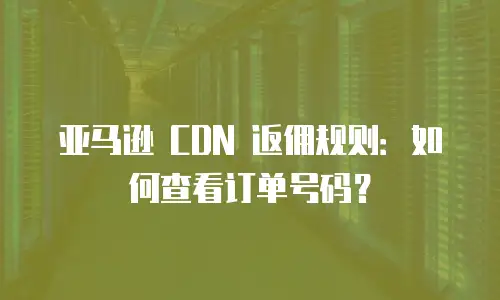 亚马逊 CDN 返佣规则：如何查看订单号码？