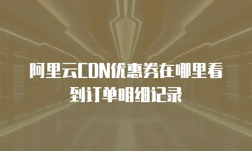 阿里云CDN优惠券在哪里看到订单明细记录