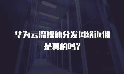华为云流媒体分发网络返佣是真的吗？