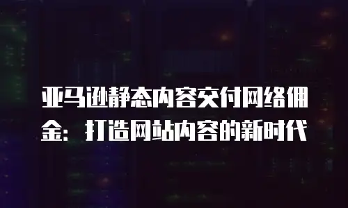 亚马逊静态内容交付网络佣金：打造网站内容的新时代