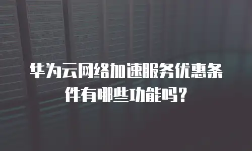 华为云网络加速服务优惠条件有哪些功能吗？