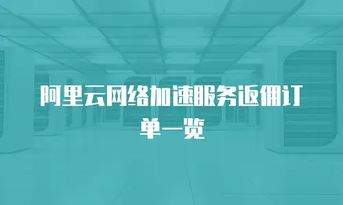 阿里云网络加速服务返佣订单一览