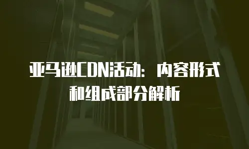 亚马逊CDN活动：内容形式和组成部分解析