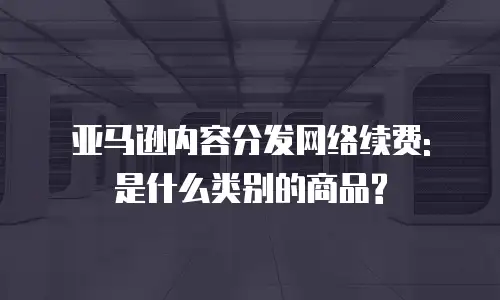 亚马逊内容分发网络续费: 是什么类别的商品?