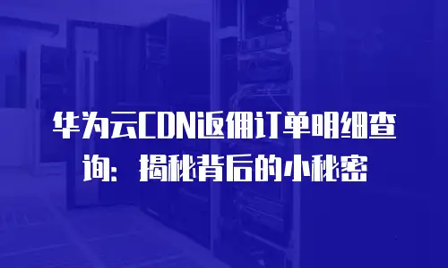 华为云CDN返佣订单明细查询：揭秘背后的小秘密