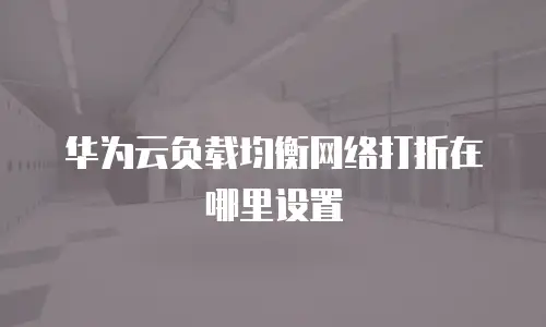 华为云负载均衡网络打折在哪里设置