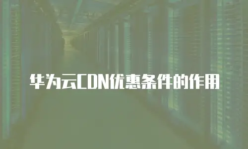 华为云CDN优惠条件的作用