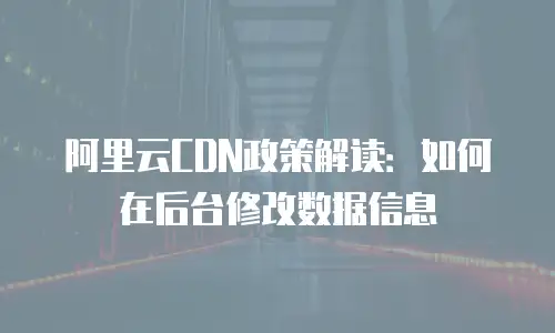 阿里云CDN政策解读：如何在后台修改数据信息