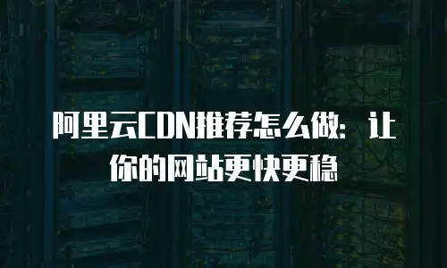 阿里云CDN推荐怎么做：让你的网站更快更稳