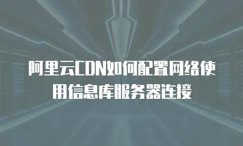 阿里云CDN如何配置网络使用信息库服务器连接