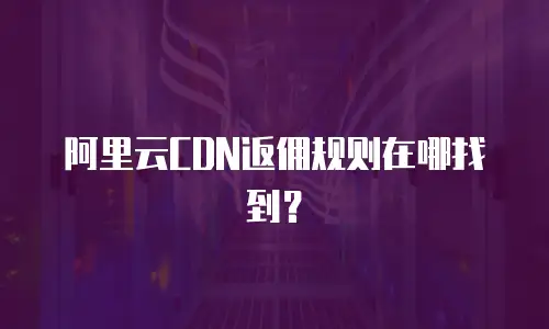 阿里云CDN返佣规则在哪找到？