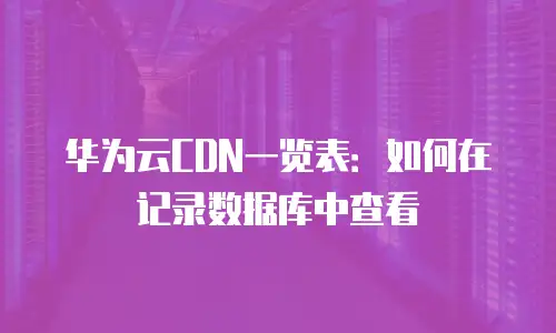 华为云CDN一览表：如何在记录数据库中查看