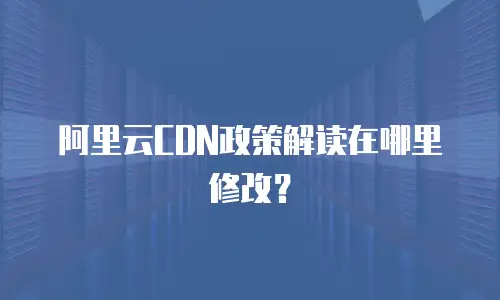 阿里云CDN政策解读在哪里修改？