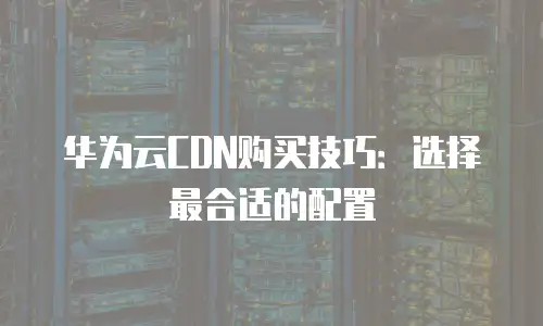 华为云CDN购买技巧：选择最合适的配置