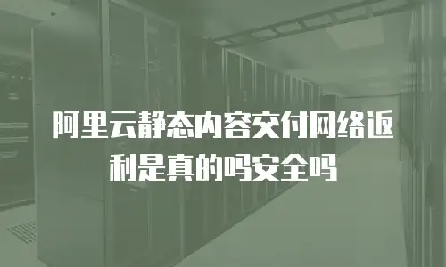 阿里云静态内容交付网络返利是真的吗安全吗
