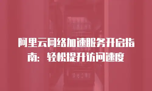 阿里云网络加速服务开启指南：轻松提升访问速度
