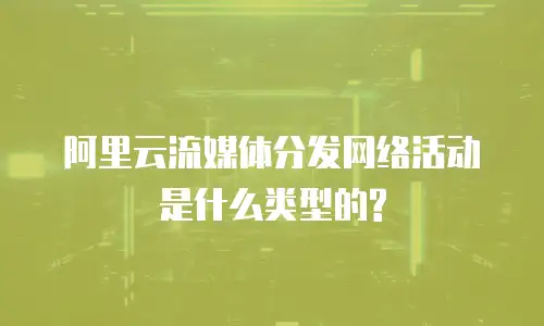 阿里云流媒体分发网络活动是什么类型的?