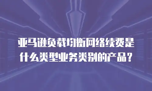 亚马逊负载均衡网络续费是什么类型业务类别的产品？