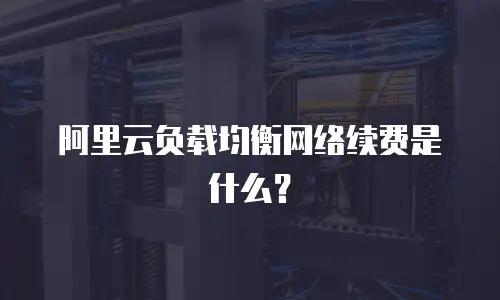 阿里云负载均衡网络续费是什么？