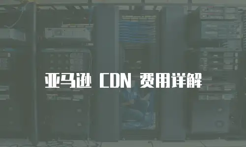 亚马逊 CDN 费用详解