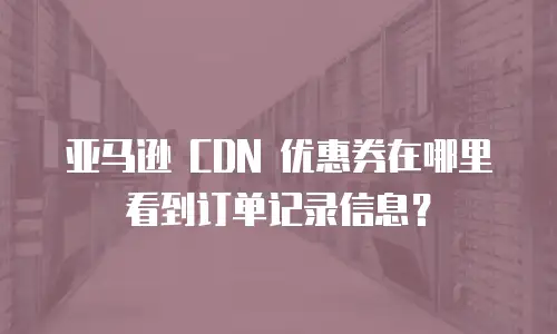 亚马逊 CDN 优惠券在哪里看到订单记录信息？