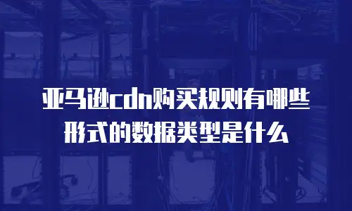 亚马逊cdn购买规则有哪些形式的数据类型是什么