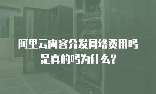 阿里云内容分发网络费用吗是真的吗为什么？