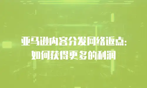 亚马逊内容分发网络返点：如何获得更多的利润